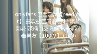 onlyfans 巴西淫女【reed cht】 喜欢被巨屌啪啪 和 爆艹菊花 深喉口交 和闺蜜一起侍奉男友【100 V】 (149)