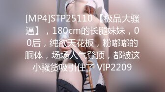 [MP4]STP25110 【极品大骚逼】，180cm的长腿妹妹，00后，纯欲天花板，粉嘟嘟的胴体，场场人气登顶，都被这小骚货吸引住了 VIP2209