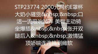 STP23774 2000元网约E罩杯大奶小骚货&nbsp;&nbsp;口活一流吸吮舔弄 美臀主动骑坐爆插&nbsp;&nbsp;张开双腿后入&nbsp;&nbsp;激情猛顶娇喘连连搞到瘫软