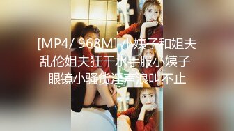 [MP4/ 968M] 小姨子和姐夫乱伦姐夫狂干水手服小姨子 眼镜小骚货淫声浪叫不止