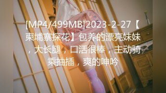 [MP4/499MB]2023-2-27【柬埔寨探花】包养的漂亮妹妹，大长腿，口活很棒，主动骑乘抽插，爽的呻吟