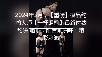 2024年5月，【重磅】极品约啪大师【一杆钢枪】最新付费约啪 超顶，阳台前啪啪，精彩刺激