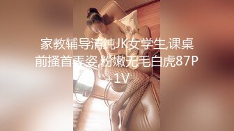 家教辅导清纯JK女学生,课桌前搔首弄姿,粉嫩无毛白虎87P+1V