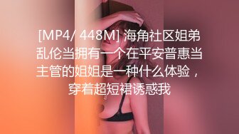 [MP4/ 448M] 海角社区姐弟乱伦当拥有一个在平安普惠当主管的姐姐是一种什么体验，穿着超短裙诱惑我