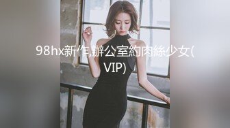 98hx新作,辦公室約肉絲少女(VIP)