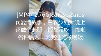 [MP4/ 2.76G]&nbsp;&nbsp;爱情故事，白衣少妇大晚上还做个兼职，饭都没吃，啪啪各种后入，玩完还吃顿晚饭