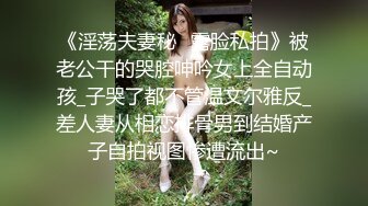 《淫荡夫妻秘️露脸私拍》被老公干的哭腔呻吟女上全自动孩_子哭了都不管温文尔雅反_差人妻从相恋排骨男到结婚产子自拍视图惨遭流出~