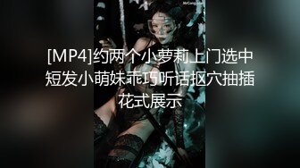 [MP4]约两个小萝莉上门选中短发小萌妹乖巧听话抠穴抽插花式展示