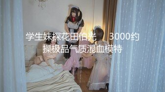 学生妹探花田伯光❤️3000约操极品气质混血模特