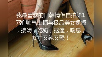 我最喜欢的日韩情侣自拍第17弹 帅气主播与极品美女裸播，接吻，吃奶，抠逼，喘息，女主又纯又骚！