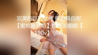 完美的巨乳女神 假阳具自慰【蜜桃臀娇娇】约炮友啪啪【190v】 (60)