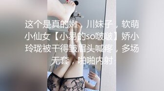 这个是真的嫩，川妹子，软萌小仙女【小易的so啵啵】娇小玲珑被干得皱眉头喊疼，多场无套，啪啪内射