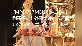 [MP4/727MB]2024.2.24【利哥探花】外围女神，温婉乖巧软妹子，爱不释手犹如操初恋女友