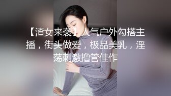 【渣女来袭】人气户外勾搭主播，街头做爱，极品美乳，淫荡刺激撸管佳作