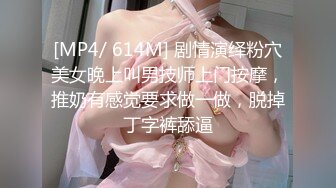 [MP4/ 614M] 剧情演绎粉穴美女晚上叫男技师上门按摩，推奶有感觉要求做一做，脱掉丁字裤舔逼