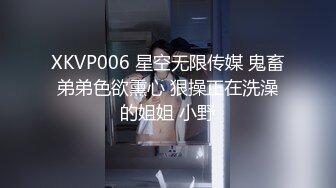 XKVP006 星空无限传媒 鬼畜弟弟色欲熏心 狠操正在洗澡的姐姐 小野