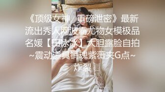 《顶级女神✿重磅泄密》最新流出秀人网波霸尤物女模极品名媛【田冰冰】大胆露脸自拍~震动道具销魂紫薇夹G点~炸裂