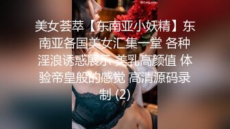 美女荟萃【东南亚小妖精】东南亚各国美女汇集一堂 各种淫浪诱惑展示 美乳高颜值 体验帝皇般的感觉 高清源码录制 (2)