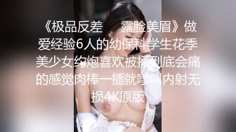 《极品反差㊙️露脸美眉》做爱经验6人的幼保科学生花季美少女约炮喜欢被捅到底会痛的感觉肉棒一插就嗲叫内射无损4K原版