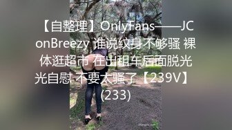 【自整理】OnlyFans——JConBreezy 谁说纹身不够骚 裸体逛超市 在出租车后面脱光光自慰 不要太骚了【239V】 (233)