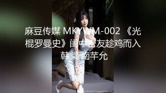 麻豆传媒 MKYWM-002 《光棍罗曼史》闺中密友趁鸡而入 韩棠 南芊允