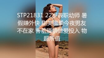 STP21831 22岁兼职幼师 暑假赚外快 甜美温柔今夜男友不在家 害羞腼腆做爱投入 物超所值