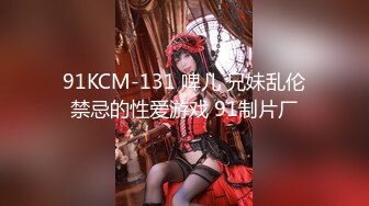 91KCM-131 啤儿 兄妹乱伦禁忌的性爱游戏 91制片厂