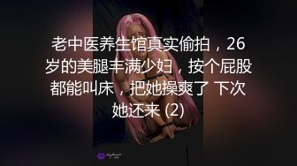 老中医养生馆真实偷拍，26岁的美腿丰满少妇，按个屁股都能叫床，把她操爽了 下次她还来 (2)