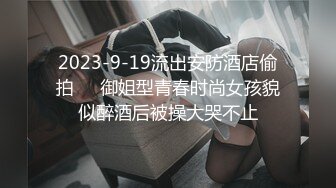 2023-9-19流出安防酒店偷拍❤️御姐型青春时尚女孩貌似醉酒后被操大哭不止