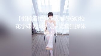 【懒懒很忙】新人推荐G奶校花学妹 超级大奶~无套狂操体射 (1)