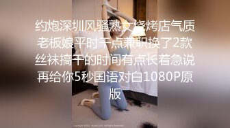 约炮深圳风骚熟女烧烤店气质老板娘平时干点兼职换了2款丝袜搞干的时间有点长着急说再给你5秒国语对白1080P原版