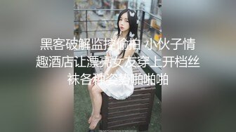 黑客破解监控偷拍 小伙子情趣酒店让漂亮女友穿上开档丝袜各种姿势啪啪啪