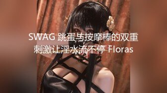 SWAG 跳蛋与按摩棒的双重刺激让淫水流不停 Floras