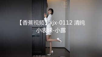 【香蕉视频】xjx-0112 清纯小表妹-小露