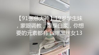 【91张总大神】19岁学生妹，蒙眼调教，爆操白浆，你想要的元素都有 口爆黑丝女13