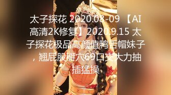 太子探花 2020.08-09 【AI高清2K修复】2020.9.15 太子探花极品高颜值鸭舌帽妹子，翘屁股掰穴69口交大力抽插猛操