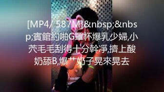 [MP4/ 587M]&nbsp;&nbsp;賓館約啪G罩杯爆乳少婦,小茓毛毛刮得十分幹凈,擠上酸奶舔B,爆艹奶子晃來晃去