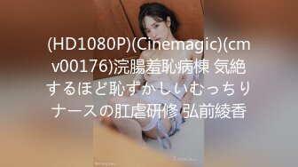 (HD1080P)(Cinemagic)(cmv00176)浣腸羞恥病棟 気絶するほど恥ずかしいむっちりナースの肛虐研修 弘前綾香