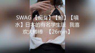 SWAG 【痴女】【鮑】【噴水】日本的有名学生服♡我喜欢大棒棒♡【26min】