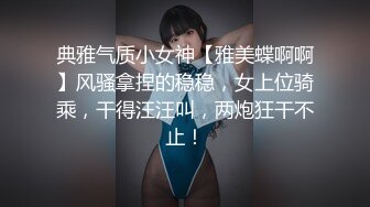 典雅气质小女神【雅美蝶啊啊】风骚拿捏的稳稳，女上位骑乘，干得汪汪叫，两炮狂干不止！