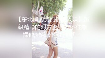 【东北消防员约伪娘人妖】超级精彩的对白,还是忍不住爆操他,嫩菊 公狗打桩机！