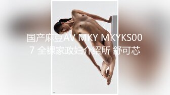 国产麻豆AV MKY MKYKS007 全裸家政妇介绍所 舒可芯