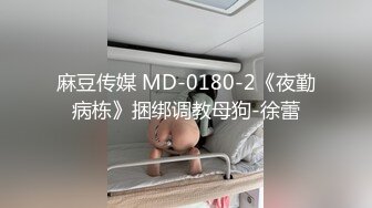 麻豆传媒 MD-0180-2《夜勤病栋》捆绑调教母狗-徐蕾