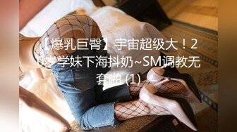 【爆乳巨臀】宇宙超级大！20岁学妹下海抖奶~SM调教无套啪 (1)