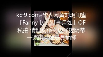 kcf9.com-华人网黄刘玥闺蜜「Fanny Ly」「李月如」OF私拍 情趣女仆一边揉搓阴蒂一边用肉棒玩具抽插