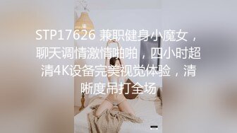 STP17626 兼职健身小魔女，聊天调情激情啪啪，四小时超清4K设备完美视觉体验，清晰度吊打全场