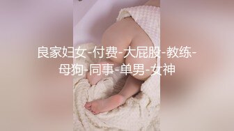 良家妇女-付费-大屁股-教练-母狗-同事-单男-女神