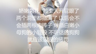 ⚡娇嫩菊花⚡被主人开屁眼了 两个洞里都插满了 以后会不会插两根肉棒子 爆插白嫩小母狗的小屁股 不听话的狗狗就应该狠狠的惩罚