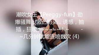 潮吹女王【Peeggy-fun】劲爆骚舞，激凸奶头，诱惑，抽插，狂喷~~~~~~！~✨✨✨-~几分钟就能连喷数次 (4)