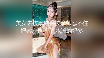 美女去按摩结果按摩师忍不住把客户给干了,水流的好多